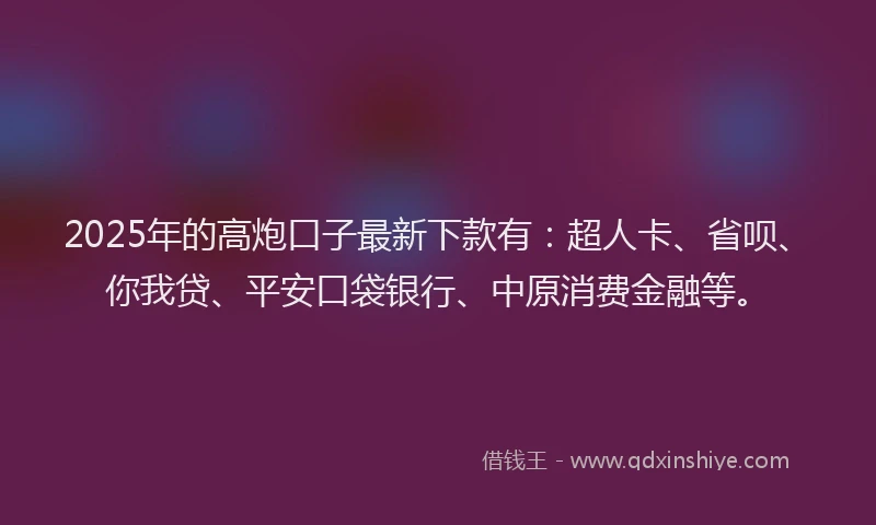 2025年的高炮口子最新下款有：超人卡、省呗、你我贷、平安口袋银行、中原消费金融等。