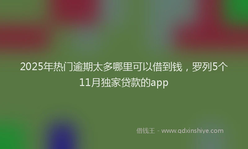 2025年热门逾期太多哪里可以借到钱，罗列5个11月独家贷款的app