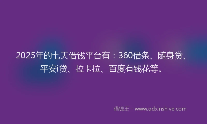 2025年的七天借钱平台有：360借条、随身贷、平安i贷、拉卡拉、百度有钱花等。