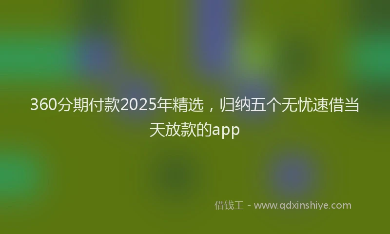 360分期付款2025年精选，归纳五个无忧速借当天放款的app