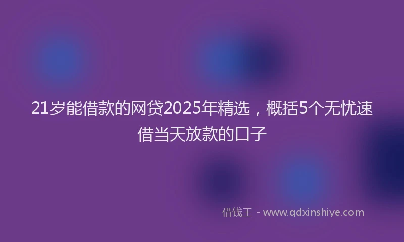 21岁能借款的网贷2025年精选，概括5个无忧速借当天放款的口子