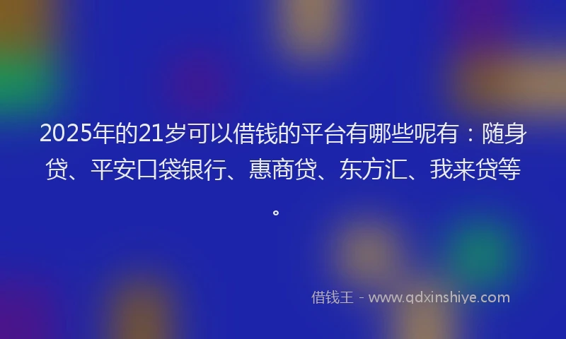 2025年的21岁可以借钱的平台有哪些呢有：随身贷、平安口袋银行、惠商贷、东方汇、我来贷等。