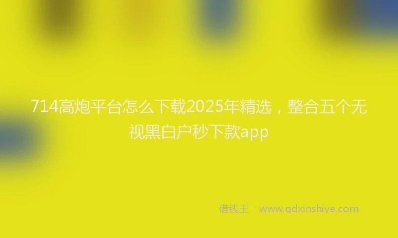 714高炮平台怎么下载2025年精选，整合五个无视黑白户秒下款app