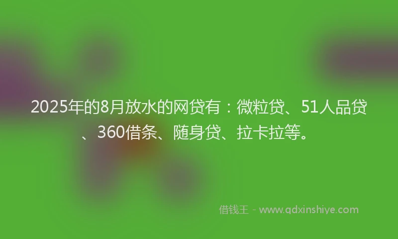 2025年的8月放水的网贷有：微粒贷、51人品贷、360借条、随身贷、拉卡拉等。