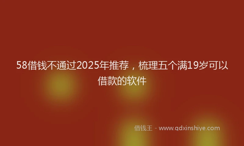 58借钱不通过2025年推荐，梳理五个满19岁可以借款的软件
