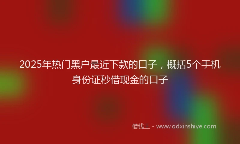 2025年热门黑户最近下款的口子，概括5个手机身份证秒借现金的口子