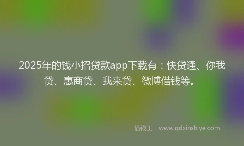 2025年的钱小招贷款app下载有：快贷通、你我贷、惠商贷、我来贷、微博借钱等。