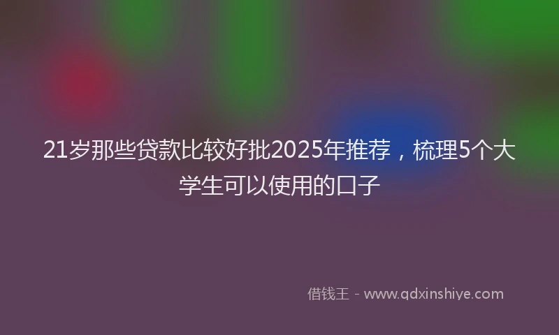 21岁那些贷款比较好批2025年推荐，梳理5个大学生可以使用的口子