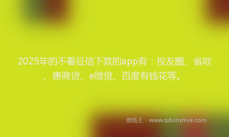 2025年的不看征信下款的app有：投友圈、省呗、惠商贷、e微贷、百度有钱花等。