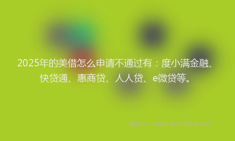2025年的美借怎么申请不通过有：度小满金融、快贷通、惠商贷、人人贷、e微贷等。