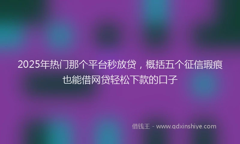 2025年热门那个平台秒放贷，概括五个征信瑕疵也能借网贷轻松下款的口子