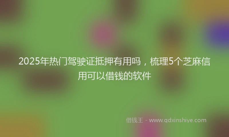 2025年热门驾驶证抵押有用吗，梳理5个芝麻信用可以借钱的软件