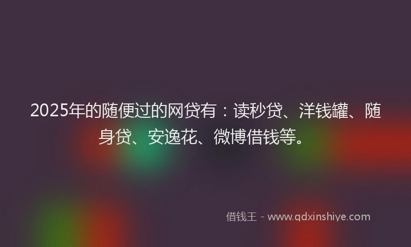 2025年的随便过的网贷有：读秒贷、洋钱罐、随身贷、安逸花、微博借钱等。