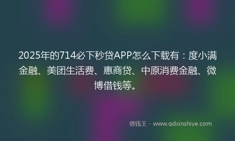 2025年的714必下秒贷APP怎么下载有：度小满金融、美团生活费、惠商贷、中原消费金融、微博借钱等。