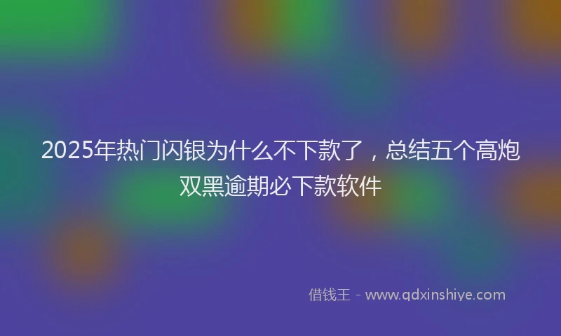 2025年热门闪银为什么不下款了，总结五个高炮双黑逾期必下款软件