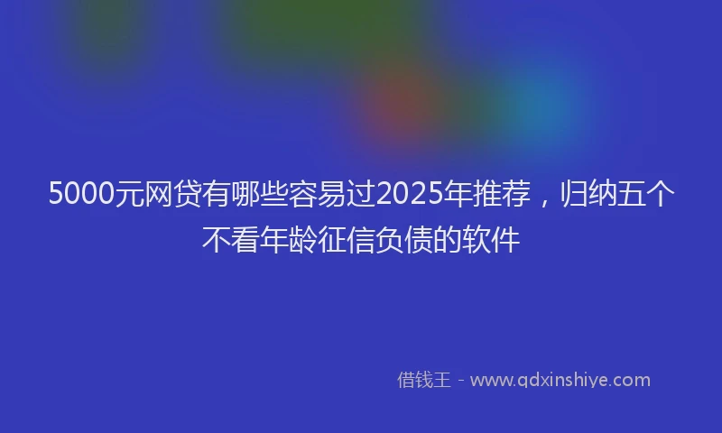 5000元网贷有哪些容易过2025年推荐，归纳五个不看年龄征信负债的软件