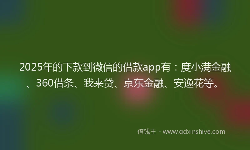 2025年的下款到微信的借款app有：度小满金融、360借条、我来贷、京东金融、安逸花等。