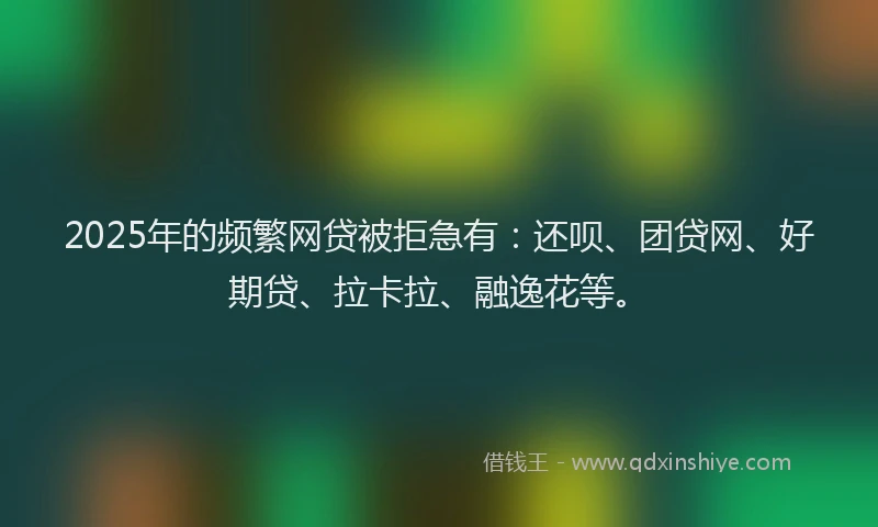 2025年的频繁网贷被拒急有：还呗、团贷网、好期贷、拉卡拉、融逸花等。