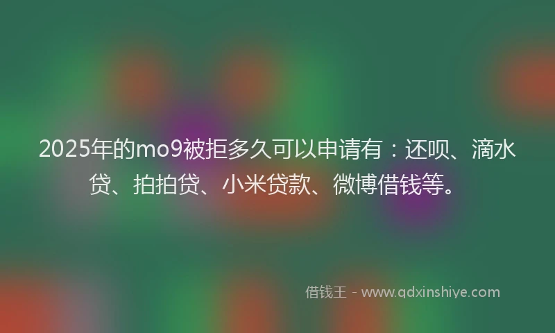 2025年的mo9被拒多久可以申请有：还呗、滴水贷、拍拍贷、小米贷款、微博借钱等。