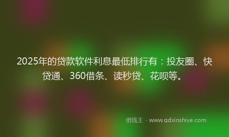 2025年的贷款软件利息最低排行有：投友圈、快贷通、360借条、读秒贷、花呗等。