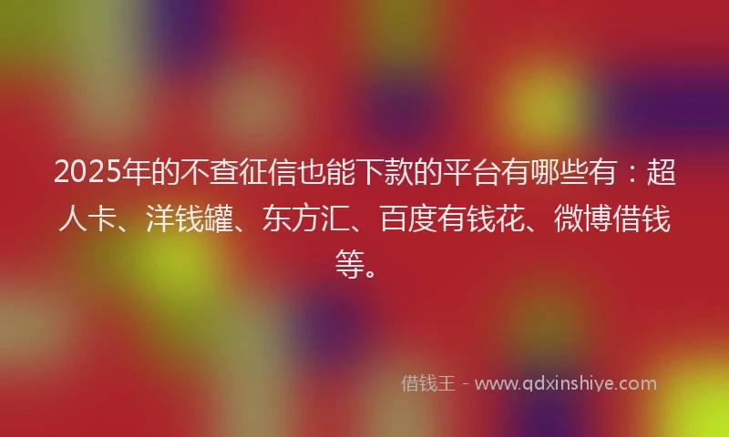 2025年的不查征信也能下款的平台有哪些有：超人卡、洋钱罐、东方汇、百度有钱花、微博借钱等。