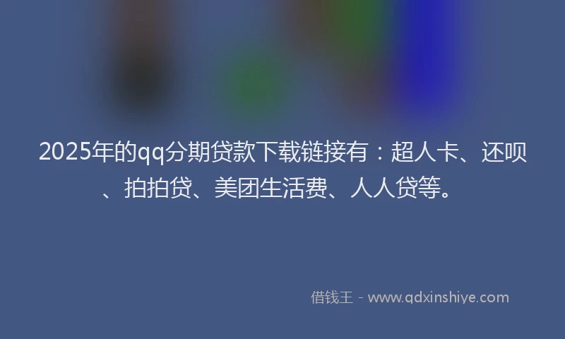 2025年的qq分期贷款下载链接有：超人卡、还呗、拍拍贷、美团生活费、人人贷等。