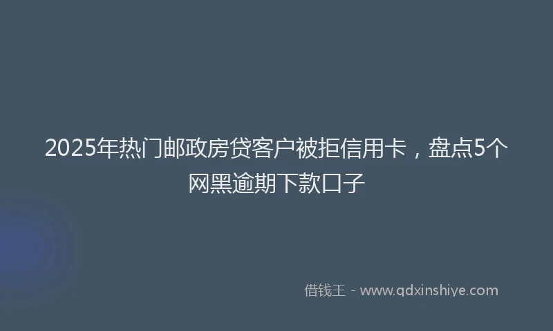 2025年热门邮政房贷客户被拒信用卡，盘点5个网黑逾期下款口子