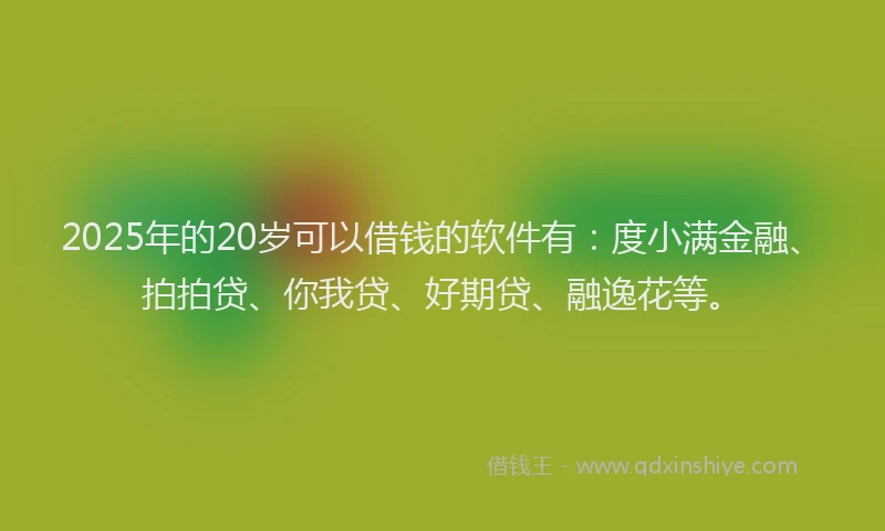 2025年的20岁可以借钱的软件有：度小满金融、拍拍贷、你我贷、好期贷、融逸花等。