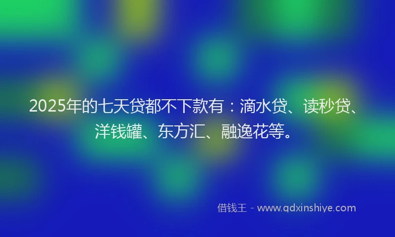 2025年的七天贷都不下款有：滴水贷、读秒贷、洋钱罐、东方汇、融逸花等。