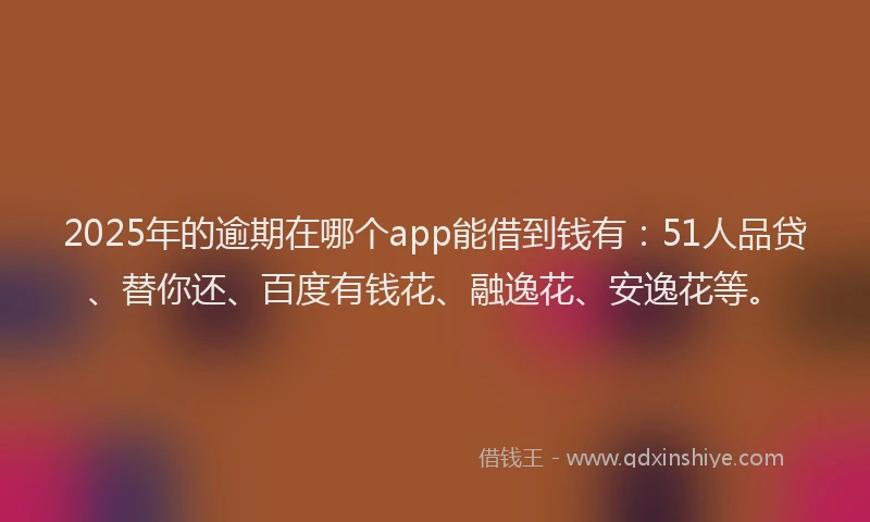 2025年的逾期在哪个app能借到钱有：51人品贷、替你还、百度有钱花、融逸花、安逸花等。