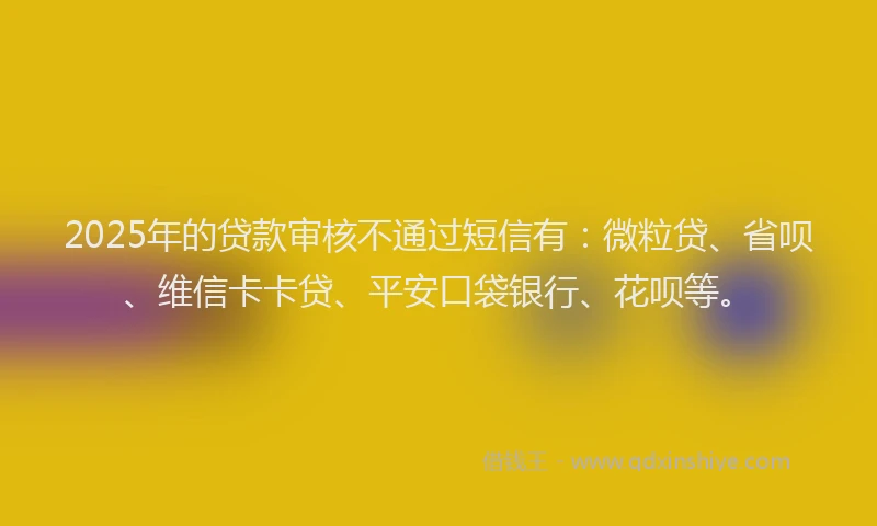 2025年的贷款审核不通过短信有：微粒贷、省呗、维信卡卡贷、平安口袋银行、花呗等。