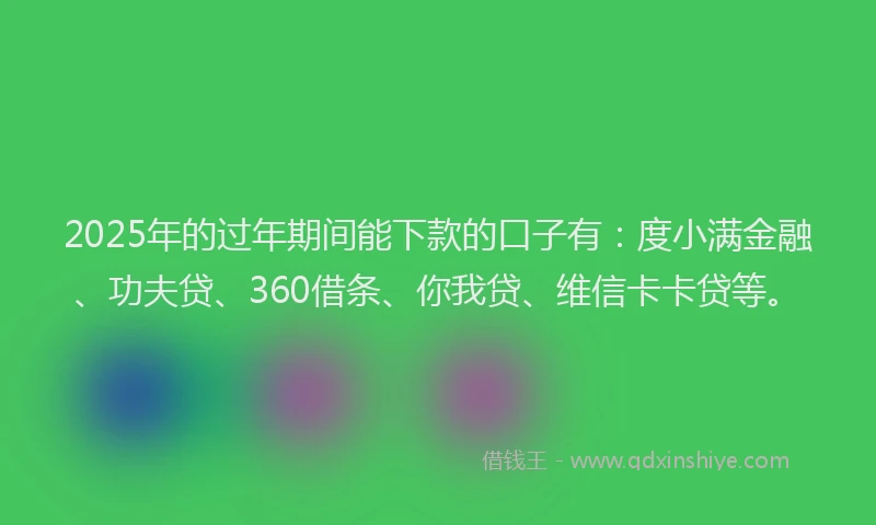 2025年的过年期间能下款的口子有：度小满金融、功夫贷、360借条、你我贷、维信卡卡贷等。
