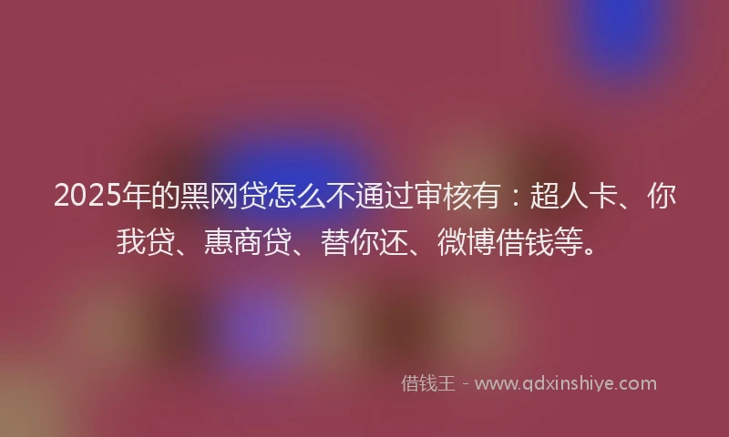 2025年的黑网贷怎么不通过审核有：超人卡、你我贷、惠商贷、替你还、微博借钱等。