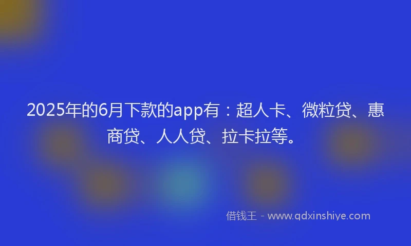 2025年的6月下款的app有：超人卡、微粒贷、惠商贷、人人贷、拉卡拉等。