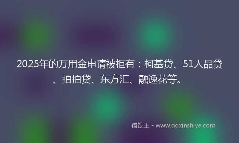 2025年的万用金申请被拒有：柯基贷、51人品贷、拍拍贷、东方汇、融逸花等。