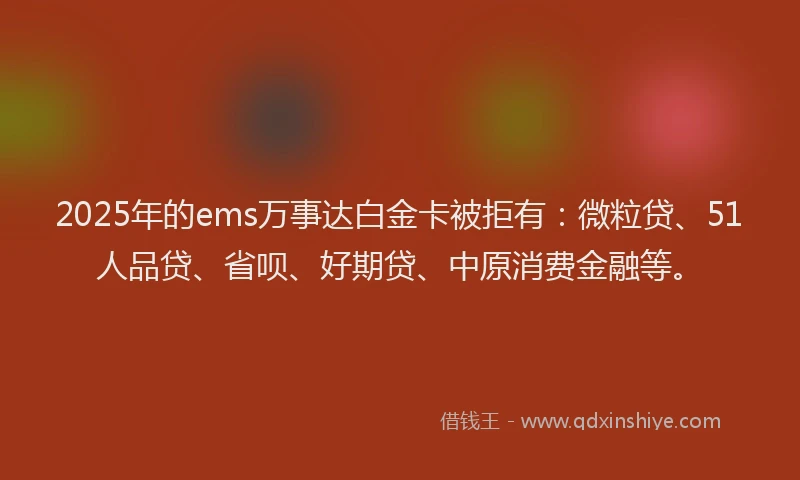 2025年的ems万事达白金卡被拒有：微粒贷、51人品贷、省呗、好期贷、中原消费金融等。