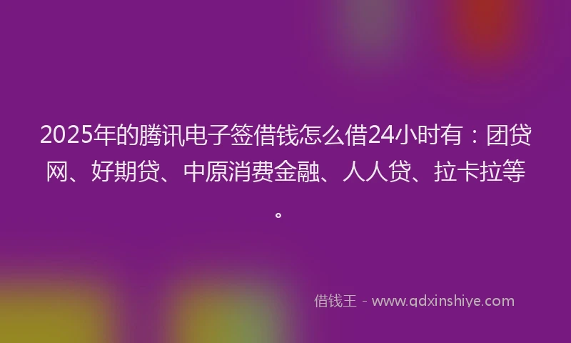 2025年的腾讯电子签借钱怎么借24小时有：团贷网、好期贷、中原消费金融、人人贷、拉卡拉等。