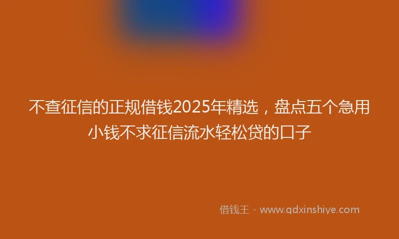 不查征信的正规借钱2025年精选，盘点五个急用小钱不求征信流水轻松贷的口子
