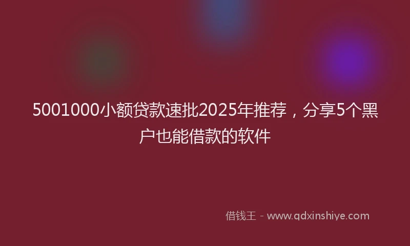 5001000小额贷款速批2025年推荐，分享5个黑户也能借款的软件