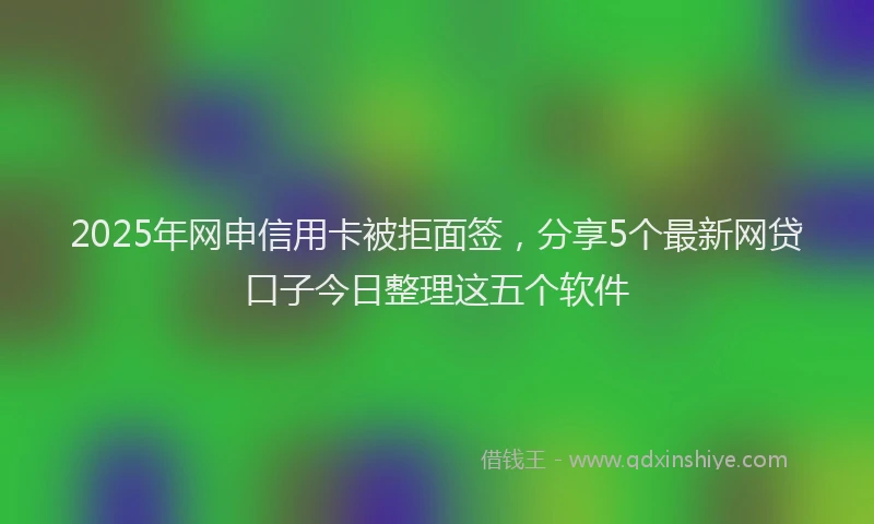 2025年网申信用卡被拒面签，分享5个最新网贷口子今日整理这五个软件