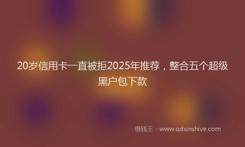 20岁信用卡一直被拒2025年推荐，整合五个超级黑户包下款