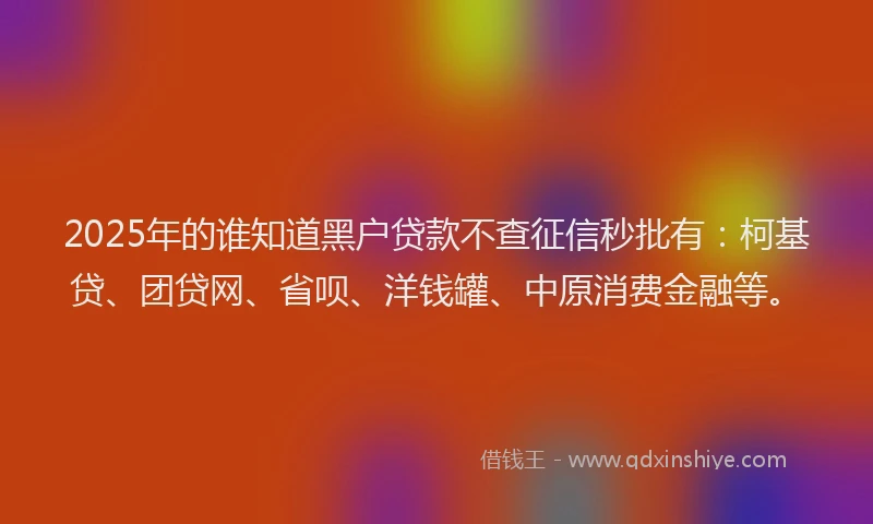 2025年的谁知道黑户贷款不查征信秒批有：柯基贷、团贷网、省呗、洋钱罐、中原消费金融等。