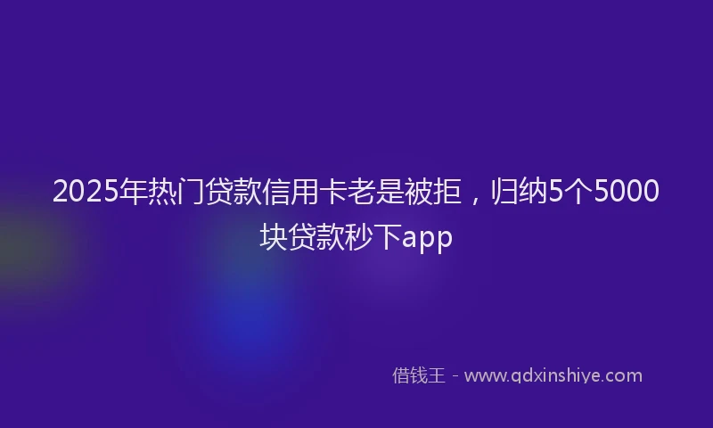 2025年热门贷款信用卡老是被拒，归纳5个5000块贷款秒下app