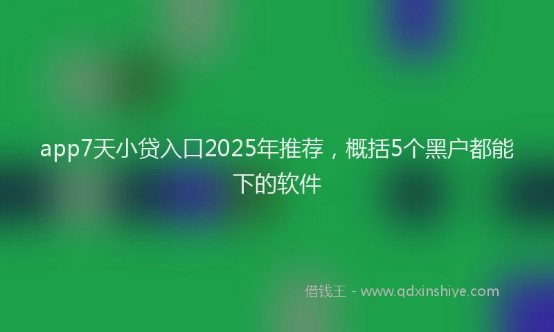 app7天小贷入口2025年推荐，概括5个黑户都能下的软件
