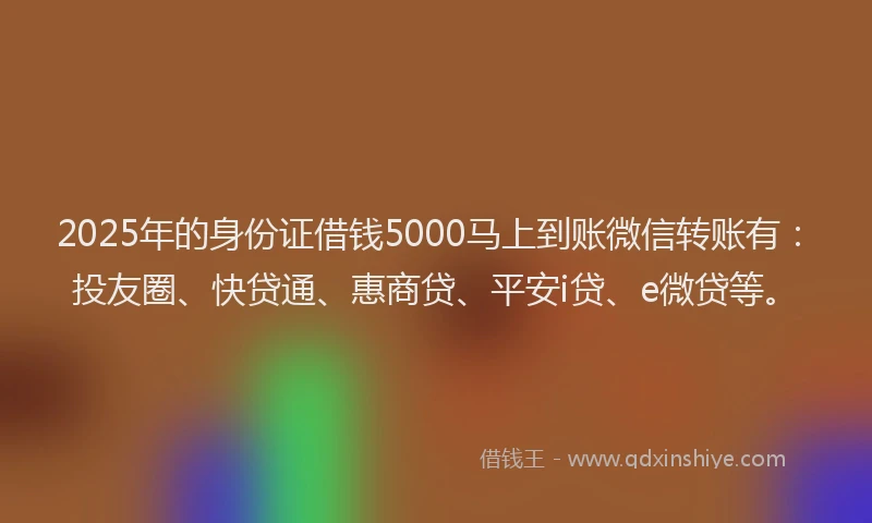 2025年的身份证借钱5000马上到账微信转账有：投友圈、快贷通、惠商贷、平安i贷、e微贷等。