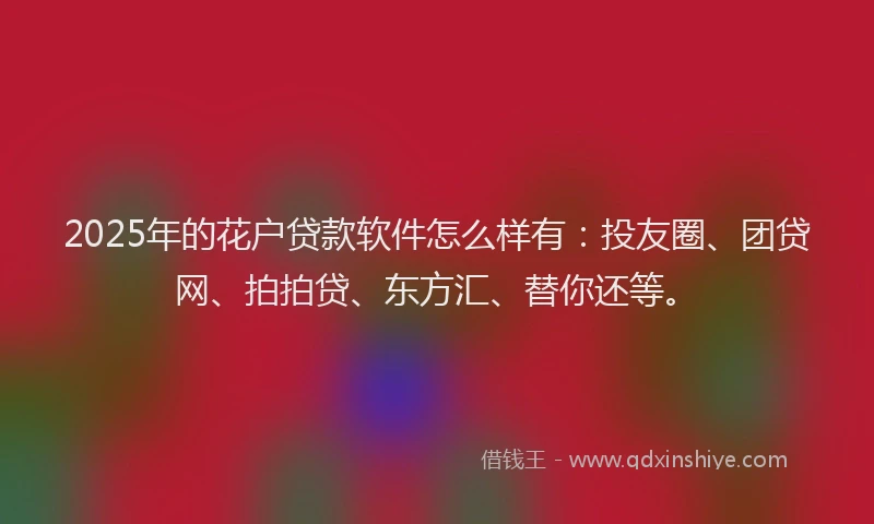 2025年的花户贷款软件怎么样有：投友圈、团贷网、拍拍贷、东方汇、替你还等。