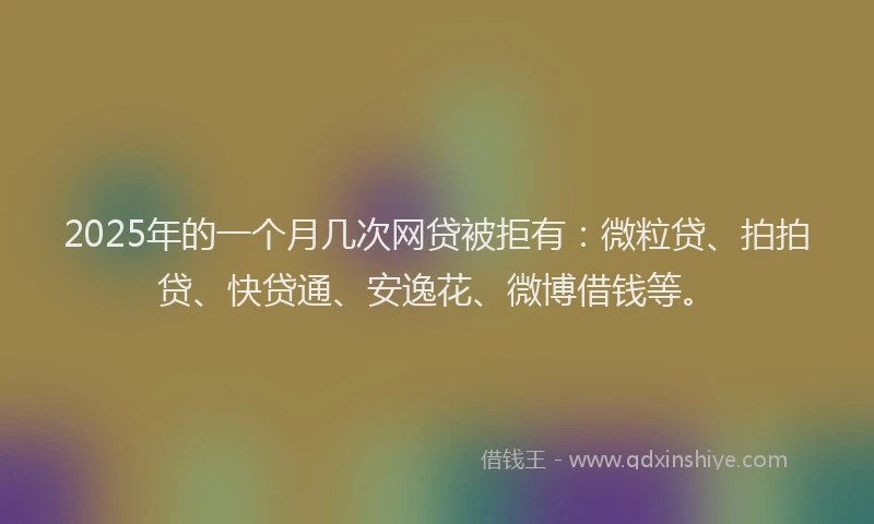 2025年的一个月几次网贷被拒有：微粒贷、拍拍贷、快贷通、安逸花、微博借钱等。