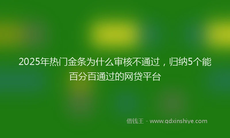 2025年热门金条为什么审核不通过，归纳5个能百分百通过的网贷平台