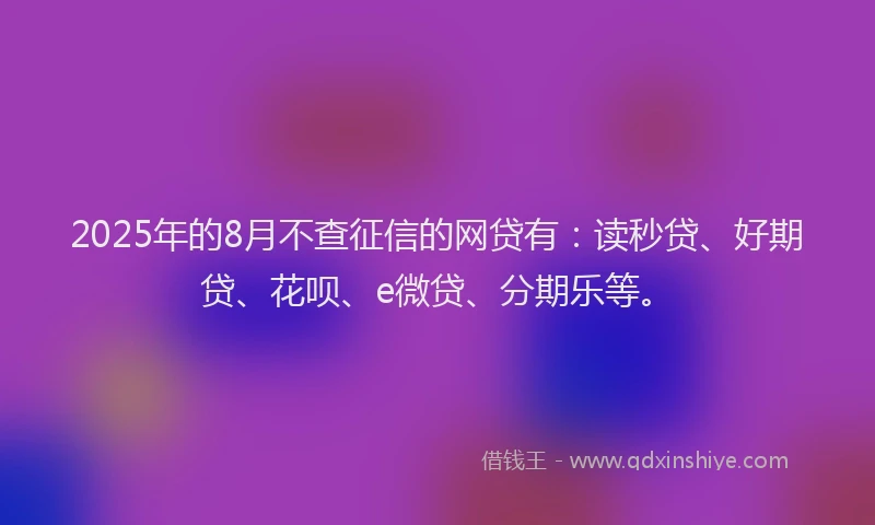 2025年的8月不查征信的网贷有：读秒贷、好期贷、花呗、e微贷、分期乐等。