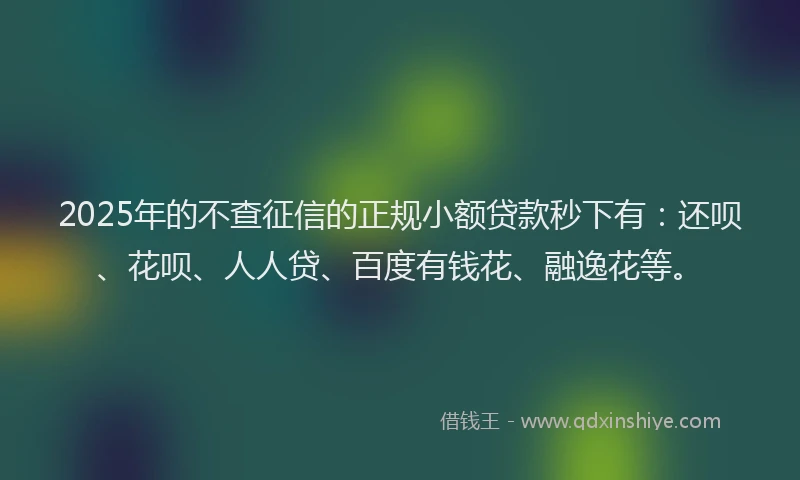 2025年的不查征信的正规小额贷款秒下有：还呗、花呗、人人贷、百度有钱花、融逸花等。